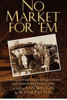 No Market For 'Em: A skin of their teeth story of dogged dreams and a freewheeling frontier spirit, as told to Ann Williams by Wayne Payt by Ann Williams