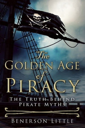 The Golden Age of Piracy: The Truth Behind Pirate Myths by Benerson Little