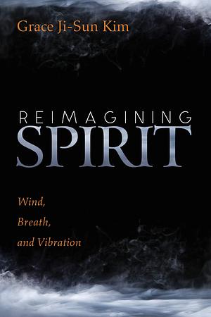 Reimagining Spirit: Wind, Breath, and Vibration by Grace Ji-Sun Kim, Grace Ji-Sun Kim