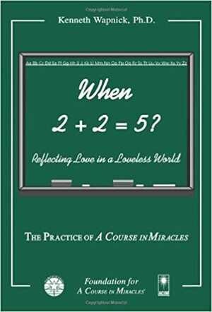 When 2 + 2 = 5: Reflecting Love in a Loveless World: The Practice of a Course in Miracles by Kenneth Wapnick