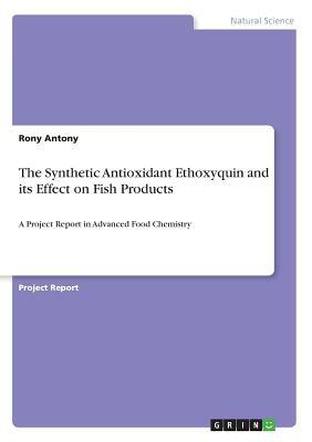 The Synthetic Antioxidant Ethoxyquin and its Effect on Fish Products: A Project Report in Advanced Food Chemistry by Antony