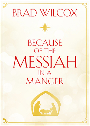 Because of the Messiah in a Manger by Brad Wilcox