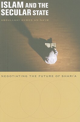 Islam and the Secular State: Negotiating the Future of Shari`a by Abdullahi Ahmed An-Na'im