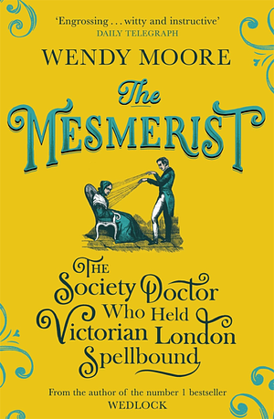 The Mesmerist: The Society Doctor Who Held Victorian London Spellbound by Wendy Moore