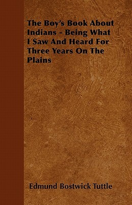 The Boy's Book about Indians: Being What I Saw and Heard for Three Years on the Plains by Edmund B. Tuttle