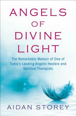 Angels of Divine Light: The Remarkable Memoir of One of Today's Leading Angelic Healers and Spiritual Therapists by Aidan Storey