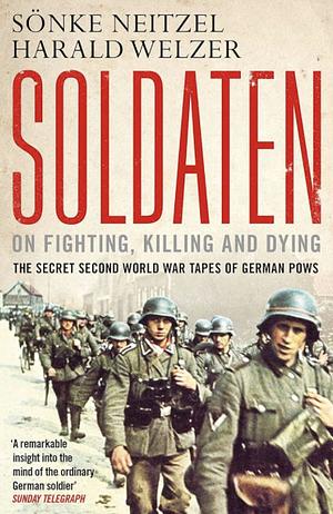 Soldaten - On Fighting, Killing and Dying: The Secret Second World War Tapes of German POWs by Harald Welzer, Sönke Neitzel, Jefferson Chase