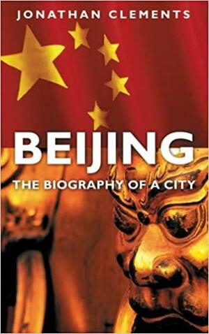 Beijing: The Biography of a City by Jonathan Clements