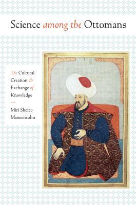 Science among the Ottomans: The Cultural Creation and Exchange of Knowledge by Miri Shefer-Mossensohn