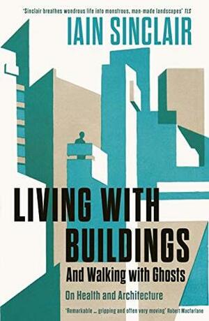 Living with Buildings: And Walking with Ghosts – On Health and Architecture by Iain Sinclair