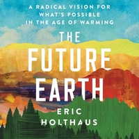 The Future Earth: A Radical Vision for What's Possible in the Age of Warming by Eric Holthaus