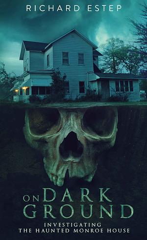 On Dark Ground: Investigating the Haunted Monroe House by Richard Estep