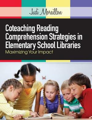 Coteaching Reading Comprehension Strategies in Elementary School Libraries: Maximizing Your Impact by Judi Moreillon