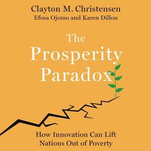 The Prosperity Paradox: How Innovation Can Lift Nations Out of Poverty by Karen Dillon, Clayton M. Christensen