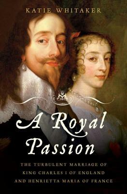 Royal Passion: The Turbulent Marriage of King Charles I of England and Henrietta Maria of France by Katie Whitaker