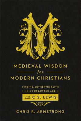 Medieval Wisdom for Modern Christians: Finding Authentic Faith in a Forgotten Age with C. S. Lewis by Chris R. Armstrong