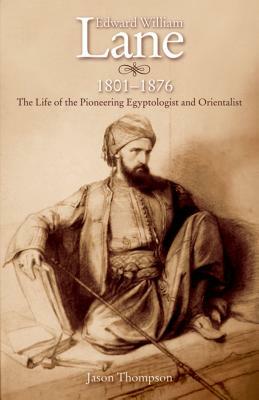 Edward William Lane, 1801-1876: The Life of the Pioneering Egyptologist and Orientalist by Jason Thompson