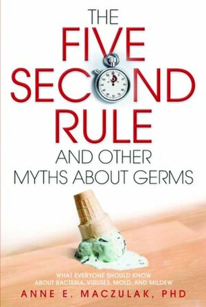 The Five-Second Rule and Other Myths About Germs: What Everyone Should Know About Bacteria, Viruses, Mold, and Mildew by Anne E. Maczulak