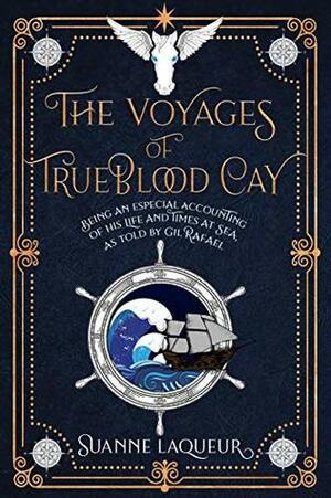 The Voyages of Trueblood Cay: being an especial accounting of his life and times at sea, as told by Gil Rafael by Suanne Laqueur
