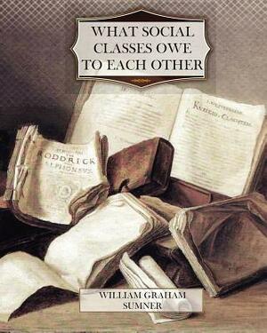 What Social Classes Owe to Each Other by William Graham Sumner