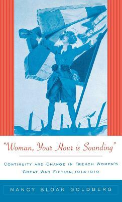 Woman, Your Hour Is Sounding: Continuity and Change in French Women's Great War Fiction, 1914-1919 by Nancy Sloan (Professor of Fren Goldberg