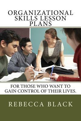 Organizational Skills Lesson Plans: For those who want to gain control of their lives. by Rebecca Black