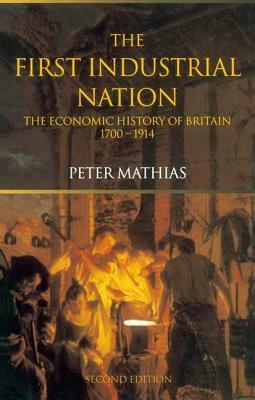 The First Industrial Nation: The Economic History of Britain 1700-1914 by Peter Mathias