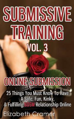 Submissive Training Vol. 3: Online Submission - 25 Things You Must Know To Have A Safe, Fun, Kinky, & Fulfilling BDSM Relationship Online by Elizabeth Cramer