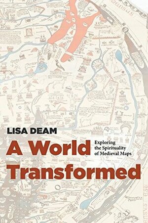 A World Transformed: Exploring the Spirituality of Medieval Maps by Lisa Deam