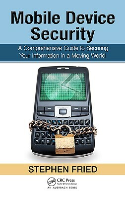 Mobile Device Security: A Comprehensive Guide to Securing Your Information in a Moving World by Stephen Fried