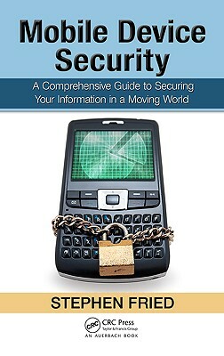 Mobile Device Security: A Comprehensive Guide to Securing Your Information in a Moving World by Stephen Fried