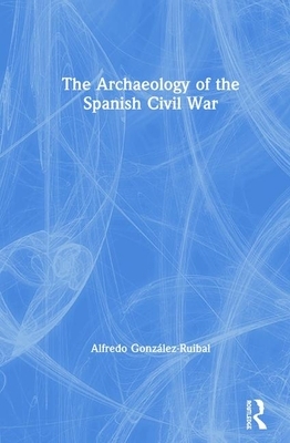 The Archaeology of the Spanish Civil War by Alfredo González-Ruibal