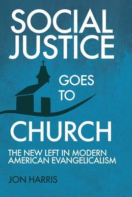 Social Justice Goes to Church: The New Left in Modern American Evangelicalism by Jon Harris, Jon Harris