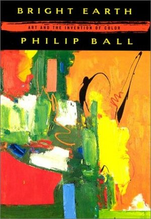 BRIGHT EARTH: THE INVENTION OF COLOUR by Philip Ball