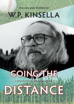 Going the Distance: The Life and Works of W.P. Kinsella by William Steele