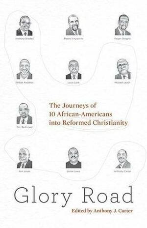 Glory Road: The Journeys of 10 African-Americans into Reformed Christianity by Anthony J. Carter, Anthony J. Carter
