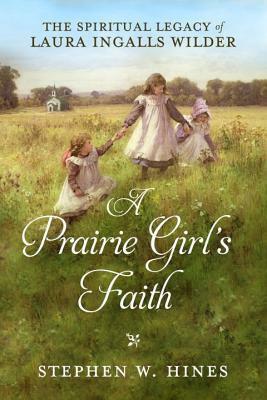 A Prairie Girl's Faith: The Spiritual Legacy of Laura Ingalls Wilder by Stephen W. Hines