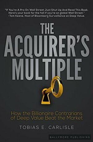 The Acquirer's Multiple: How the Billionaire Contrarians of Deep Value Beat the Market by Tobias E. Carlisle