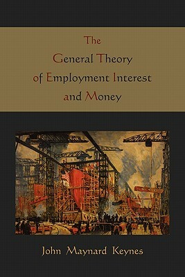 The General Theory of Employment Interest and Money by Maynard John Keynes, John Maynard Keynes