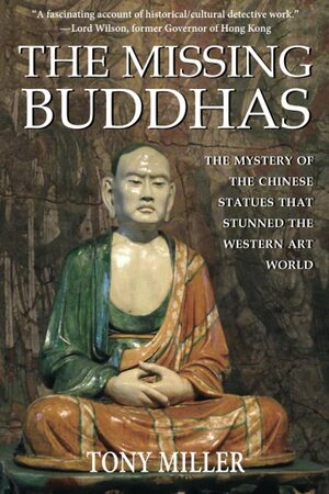 The Missing Buddhas: The mystery of the Chinese Buddhist statues that stunned the Western art world by Tony Miller