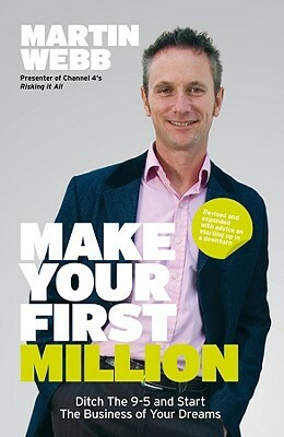 Make Your First Million: Ditch the 9-5 and Start the Business of Your Dreams by Martin Webb