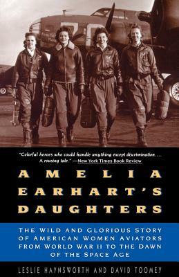 Amelia Earhart's Daughters: The Wild and Glorious Story of American Women Aviators from World War II to the Dawn of the Space Age by Leslie Haynsworth, David Toomey