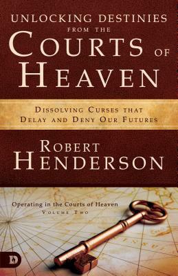 Unlocking Destinies from the Courts of Heaven: Dissolving Curses That Delay and Deny Our Futures by Robert Henderson