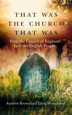 That Was The Church That Was: How the English lost their religion: a brief history of the collapse of the Church of England between 1985 and 2010 by Andrew Brown, Linda Woodhead