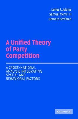 A Unified Theory of Party Competition: A Cross-National Analysis Integrating Spatial and Behavioral Factors by James F. Adams, Bernard Grofman, Samuel Merrill III