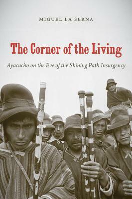 The Corner of the Living: Ayacucho on the Eve of the Shining Path Insurgency by Miguel La Serna