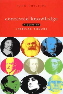 Contested Knowledge: A Guide to Critical Theory by John Phillips