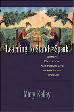 Learning to Stand & Speak: Women, Education, and Public Life in America's Republic by Mary Kelley, Omohundro Institute of Early American History and Culture