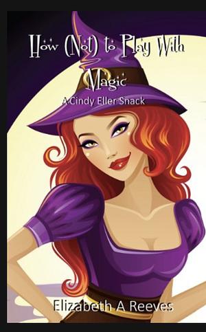 How (Not) To Play With Magic (A Cindy Ellet Prequel Short Story) by Elizabeth A. Reeves