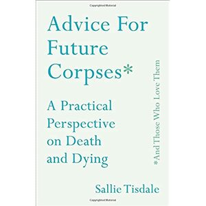 Advice for Future Corpses (and Those Who Love Them): A Practical Perspective on Death and Dying by Sallie Tisdale